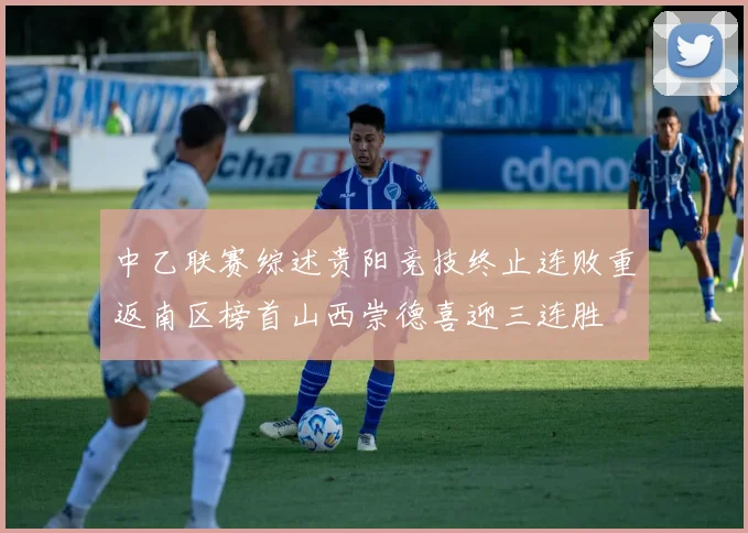 中乙联赛综述贵阳竞技终止连败重返南区榜首山西崇德喜迎三连胜