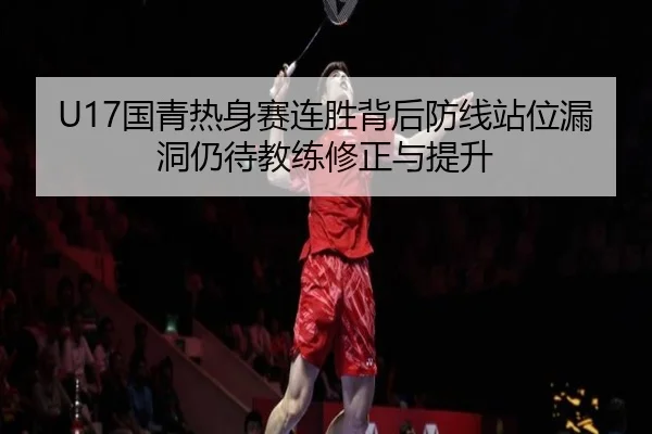 U17国青热身赛连胜背后防线站位漏洞仍待教练修正与提升